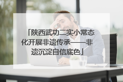 陕西武功二实小常态化开展非遗传承——非遗沉淀自信底色