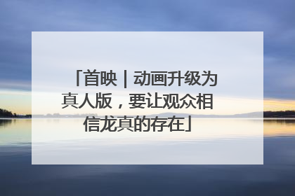 首映｜动画升级为真人版，要让观众相信龙真的存在