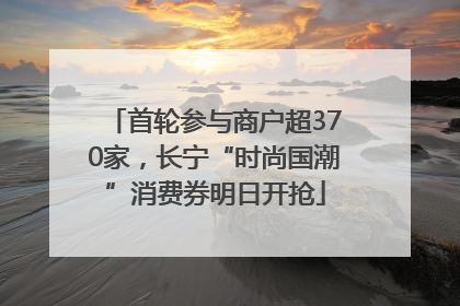 首轮参与商户超370家，长宁“时尚国潮”消费券明日开抢