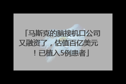 马斯克的脑接机口公司又融资了，估值百亿美元！已植入5例患者