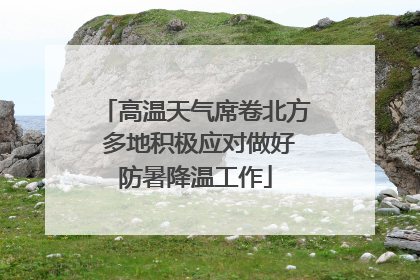 高温天气席卷北方 多地积极应对做好防暑降温工作