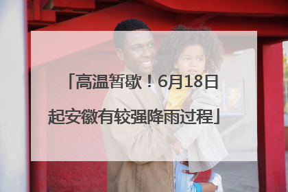 高温暂歇！6月18日起安徽有较强降雨过程