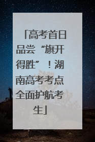 高考首日品尝“旗开得胜”！湖南高考考点全面护航考生