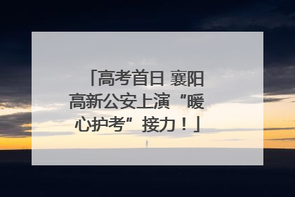 高考首日 襄阳高新公安上演“暖心护考”接力！