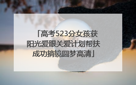 高考523分女孩获阳光爱眼关爱计划帮扶成功摘镜圆梦高清