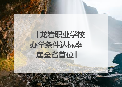 龙岩职业学校办学条件达标率居全省首位