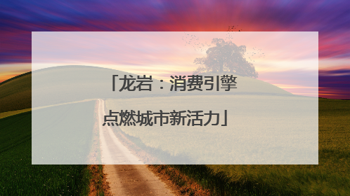 龙岩：消费引擎点燃城市新活力