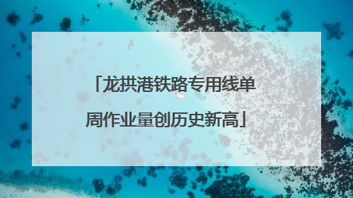 龙拱港铁路专用线单周作业量创历史新高