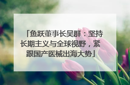 鱼跃董事长吴群：坚持长期主义与全球视野，紧跟国产医械出海大势
