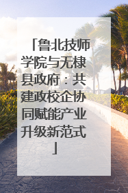 鲁北技师学院与无棣县政府：共建政校企协同赋能产业升级新范式