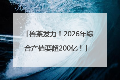 鲁茶发力！2026年综合产值要超200亿！