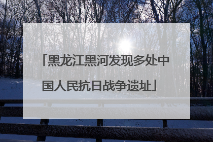 黑龙江黑河发现多处中国人民抗日战争遗址