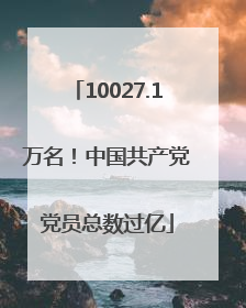 10027.1万名！中国共产党党员总数过亿
