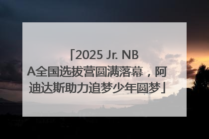 2025 Jr. NBA全国选拔营圆满落幕，阿迪达斯助力追梦少年圆梦