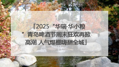 2025“华瑞·华小粮”青岛啤酒节周末狂欢再掀高潮 人气爆棚嗨翻全城