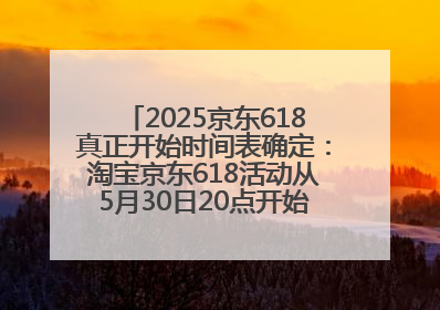 2025京东618真正开始时间表确定：淘宝京东618活动从5月30日20点开始到6月20日结束！