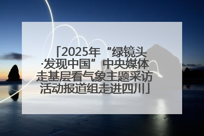 2025年“绿镜头·发现中国”中央媒体走基层看气象主题采访活动报道组走进四川
