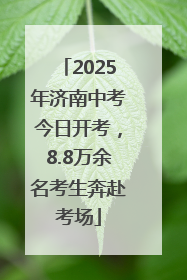 2025年济南中考今日开考，8.8万余名考生奔赴考场