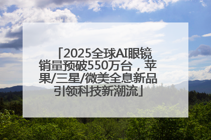 2025全球AI眼镜销量预破550万台，苹果/三星/微美全息新品引领科技新潮流