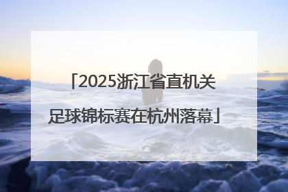 2025浙江省直机关足球锦标赛在杭州落幕