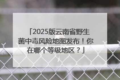 2025版云南省野生菌中毒风险地图发布！你在哪个等级地区？