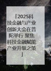 2025科技金融与产业创新大会在普陀举行 聚焦科技金融赋能产业升级之策