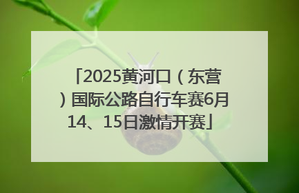 2025黄河口（东营）国际公路自行车赛6月14、15日激情开赛