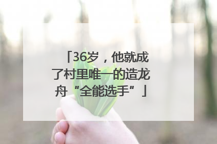 36岁，他就成了村里唯一的造龙舟“全能选手”