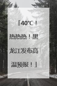 40℃！热热热！黑龙江发布高温预报！