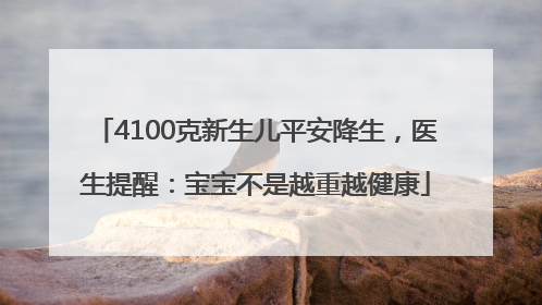 4100克新生儿平安降生，医生提醒：宝宝不是越重越健康