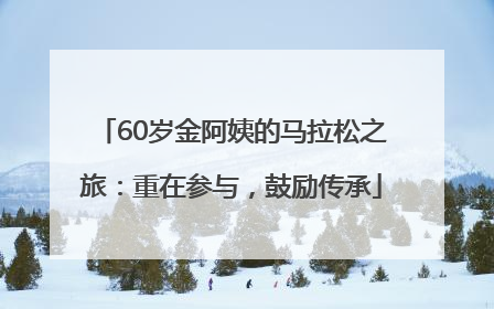 60岁金阿姨的马拉松之旅：重在参与，鼓励传承