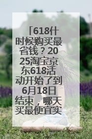 618什时候购买最省钱？2025淘宝京东618活动开始了到6月18日结束，哪天买最便宜实惠？