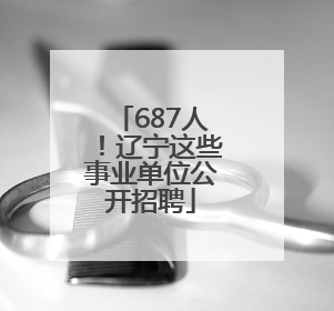687人！辽宁这些事业单位公开招聘