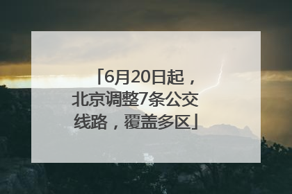 6月20日起，北京调整7条公交线路，覆盖多区