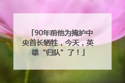 90年前他为掩护中央首长牺牲，今天，英雄“归队”了！