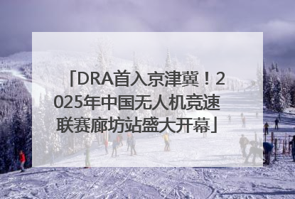 DRA首入京津冀！2025年中国无人机竞速联赛廊坊站盛大开幕