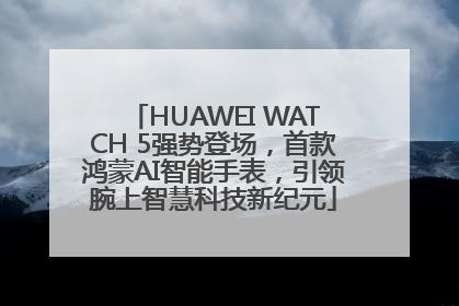 HUAWEI WATCH 5强势登场，首款鸿蒙AI智能手表，引领腕上智慧科技新纪元