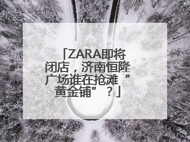 ZARA即将闭店，济南恒隆广场谁在抢滩“黄金铺”？